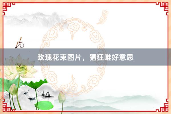 玫瑰花束图片，猖狂唯好意思