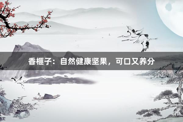 香榧子:自然健康坚果,可口又养分