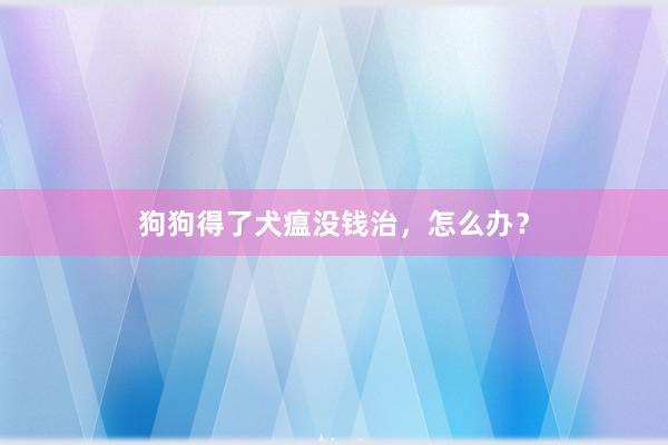 狗狗得了犬瘟没钱治，怎么办？